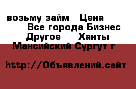 возьму займ › Цена ­ 200 000 - Все города Бизнес » Другое   . Ханты-Мансийский,Сургут г.